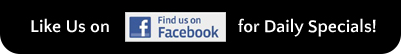 Like Us on Facebook for Daily Specials!